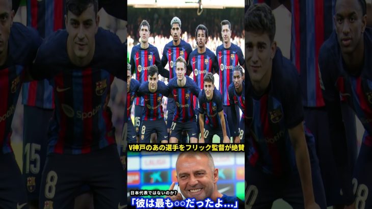 【大絶賛】フリック新監督がヴィッセル神戸の選手を“別格評価”！バルサ首脳陣も驚きの発言とは！？【海外の反応】